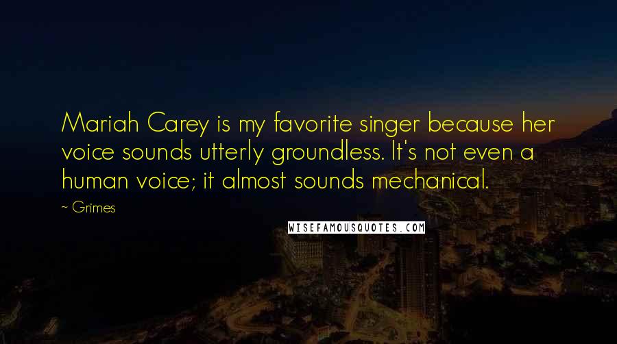 Grimes Quotes: Mariah Carey is my favorite singer because her voice sounds utterly groundless. It's not even a human voice; it almost sounds mechanical.