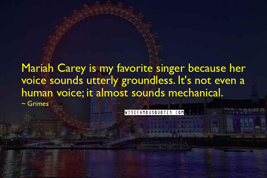 Grimes Quotes: Mariah Carey is my favorite singer because her voice sounds utterly groundless. It's not even a human voice; it almost sounds mechanical.