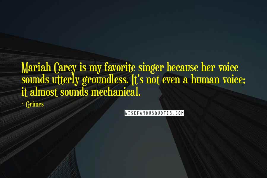 Grimes Quotes: Mariah Carey is my favorite singer because her voice sounds utterly groundless. It's not even a human voice; it almost sounds mechanical.