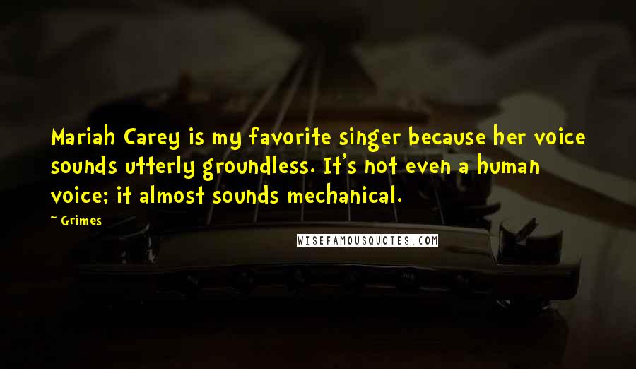 Grimes Quotes: Mariah Carey is my favorite singer because her voice sounds utterly groundless. It's not even a human voice; it almost sounds mechanical.