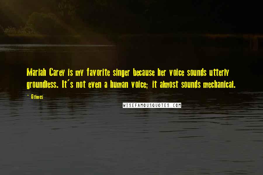 Grimes Quotes: Mariah Carey is my favorite singer because her voice sounds utterly groundless. It's not even a human voice; it almost sounds mechanical.