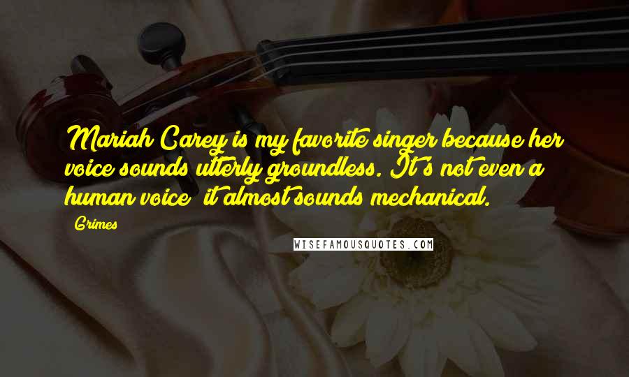 Grimes Quotes: Mariah Carey is my favorite singer because her voice sounds utterly groundless. It's not even a human voice; it almost sounds mechanical.