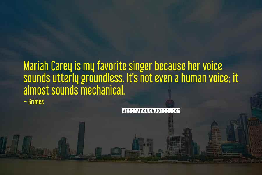 Grimes Quotes: Mariah Carey is my favorite singer because her voice sounds utterly groundless. It's not even a human voice; it almost sounds mechanical.