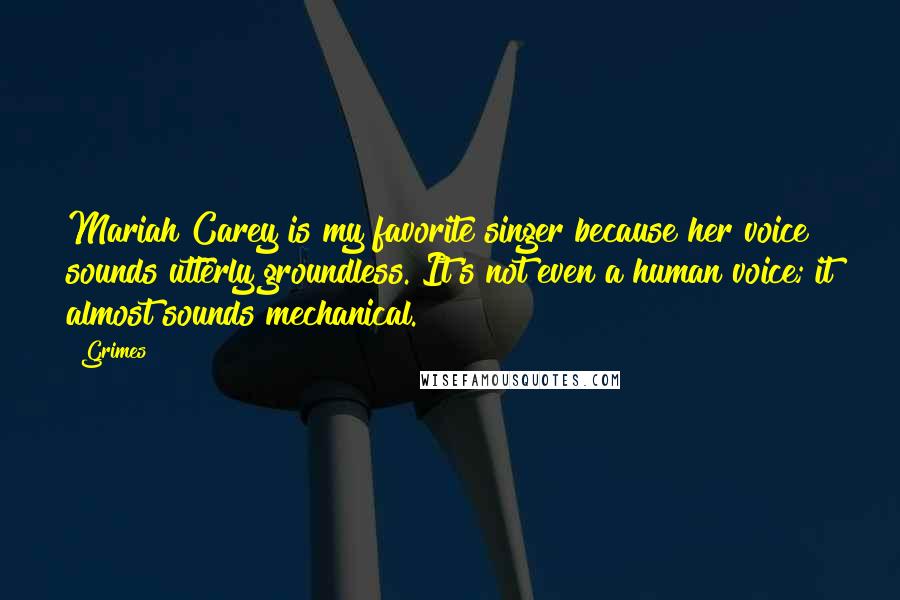 Grimes Quotes: Mariah Carey is my favorite singer because her voice sounds utterly groundless. It's not even a human voice; it almost sounds mechanical.