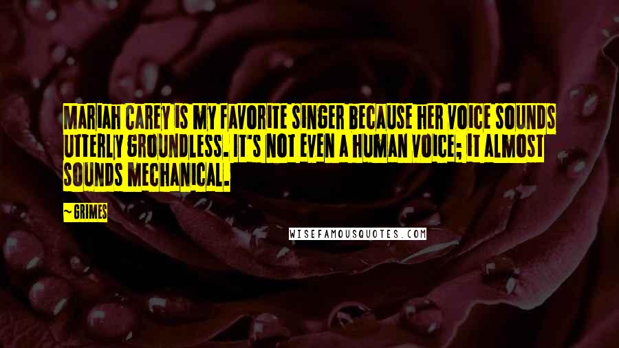 Grimes Quotes: Mariah Carey is my favorite singer because her voice sounds utterly groundless. It's not even a human voice; it almost sounds mechanical.