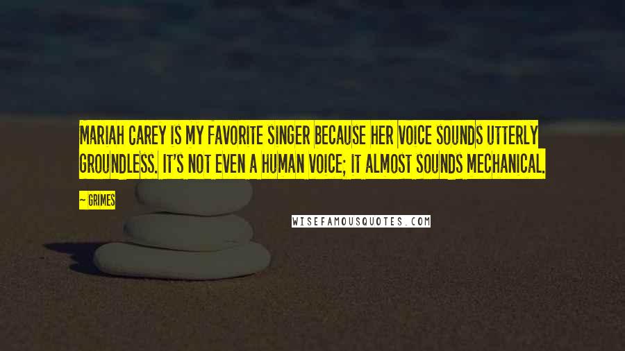 Grimes Quotes: Mariah Carey is my favorite singer because her voice sounds utterly groundless. It's not even a human voice; it almost sounds mechanical.