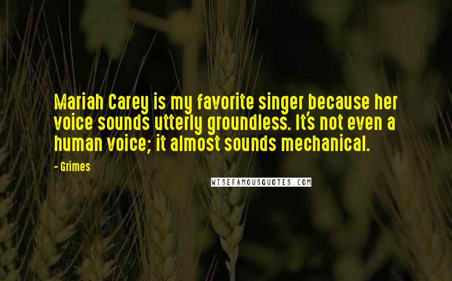 Grimes Quotes: Mariah Carey is my favorite singer because her voice sounds utterly groundless. It's not even a human voice; it almost sounds mechanical.