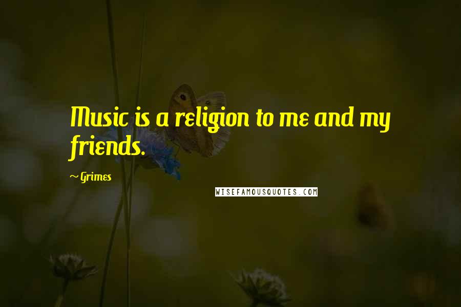 Grimes Quotes: Music is a religion to me and my friends.