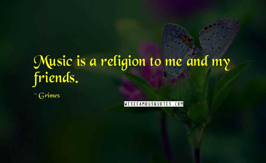 Grimes Quotes: Music is a religion to me and my friends.