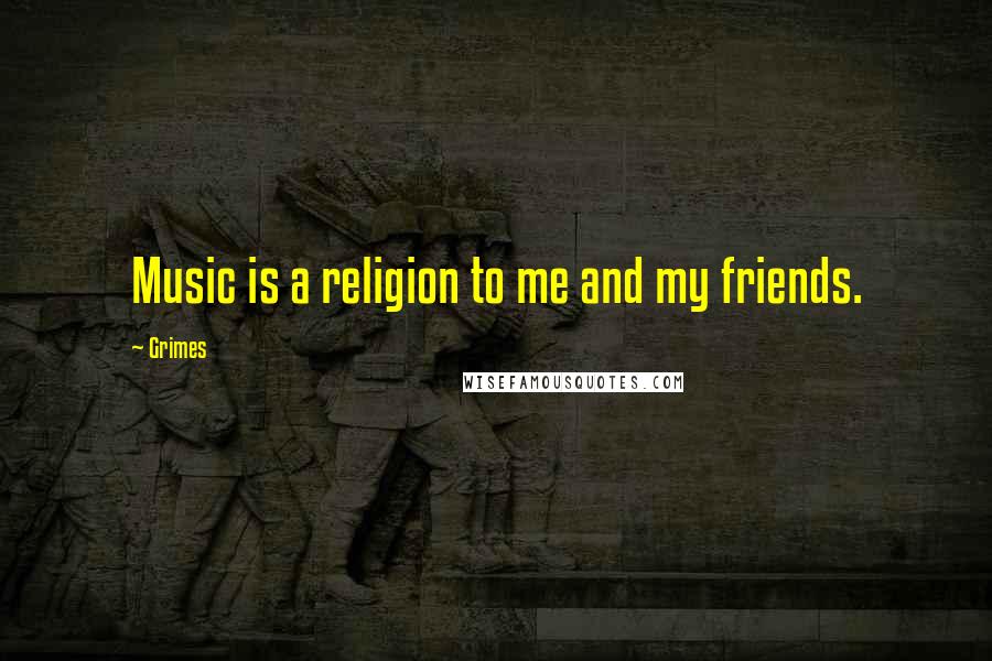 Grimes Quotes: Music is a religion to me and my friends.