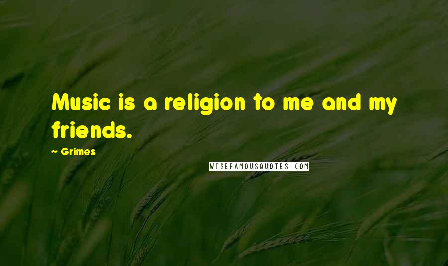 Grimes Quotes: Music is a religion to me and my friends.
