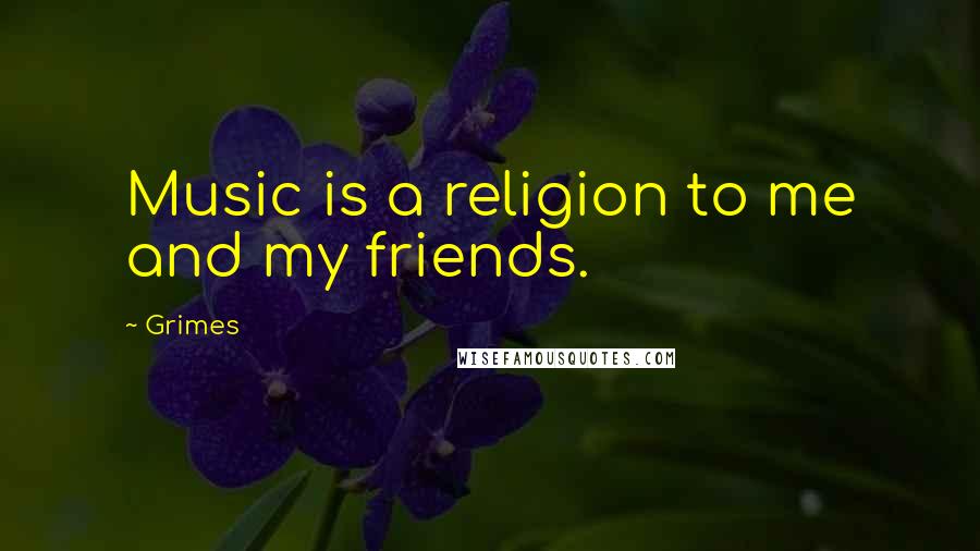 Grimes Quotes: Music is a religion to me and my friends.