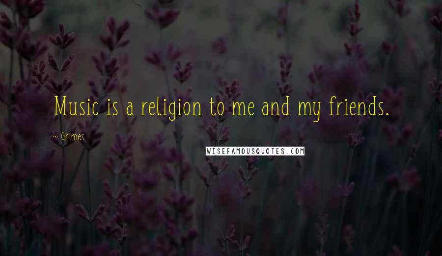 Grimes Quotes: Music is a religion to me and my friends.