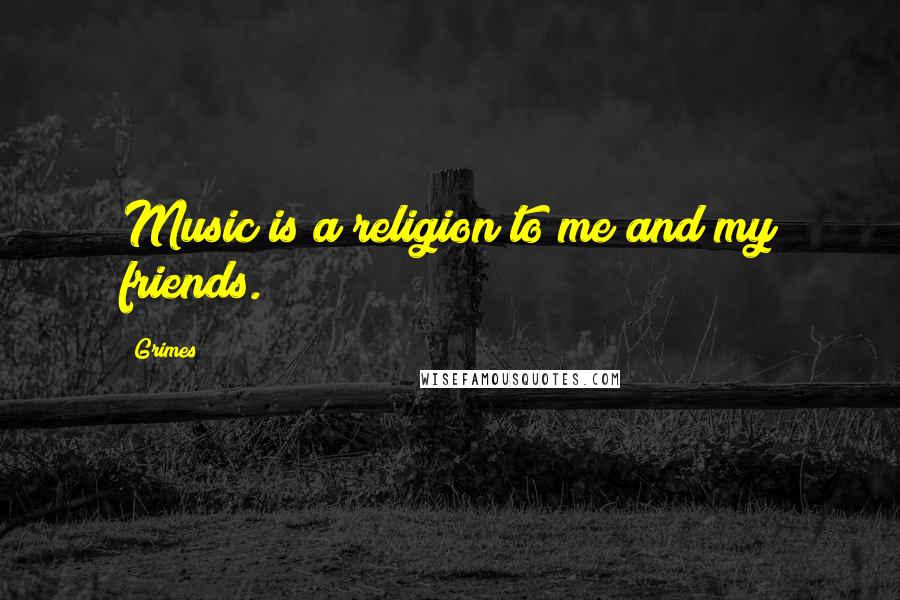 Grimes Quotes: Music is a religion to me and my friends.