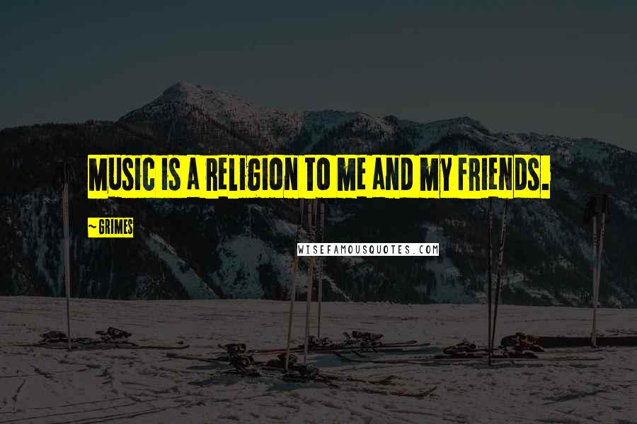 Grimes Quotes: Music is a religion to me and my friends.