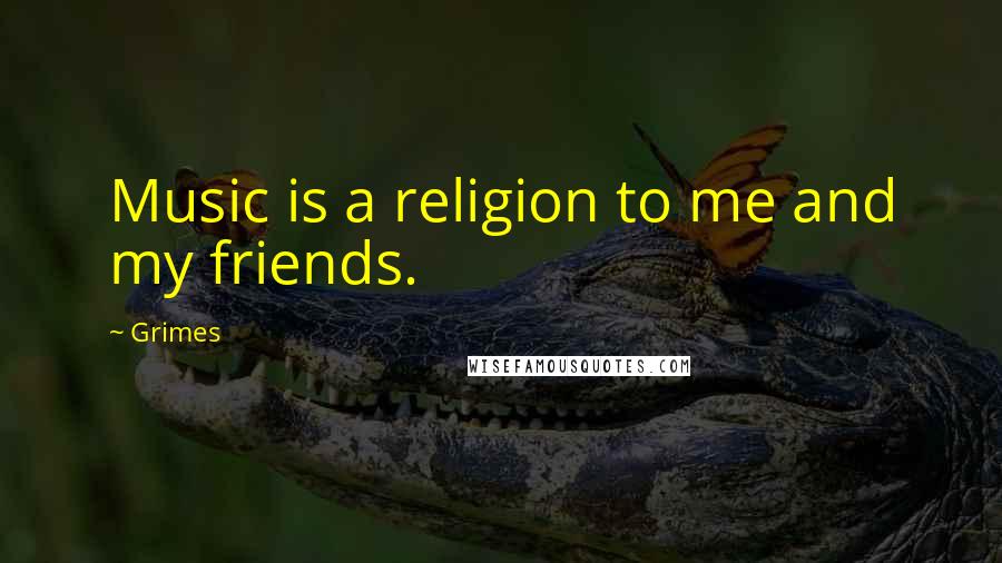 Grimes Quotes: Music is a religion to me and my friends.