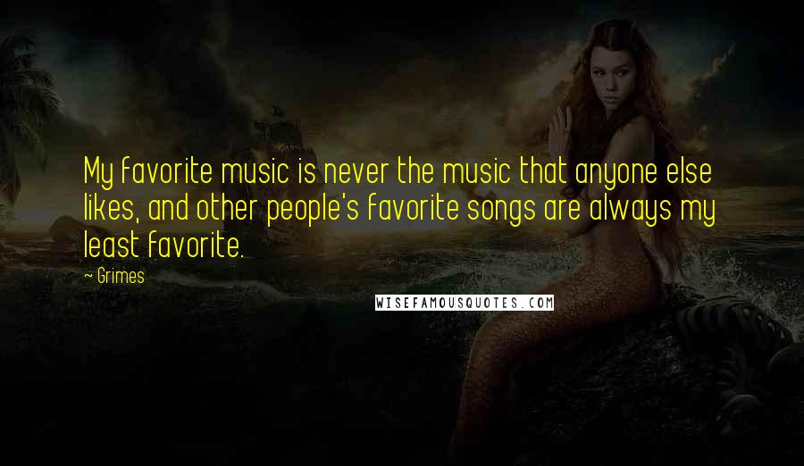 Grimes Quotes: My favorite music is never the music that anyone else likes, and other people's favorite songs are always my least favorite.