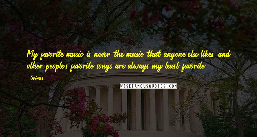 Grimes Quotes: My favorite music is never the music that anyone else likes, and other people's favorite songs are always my least favorite.