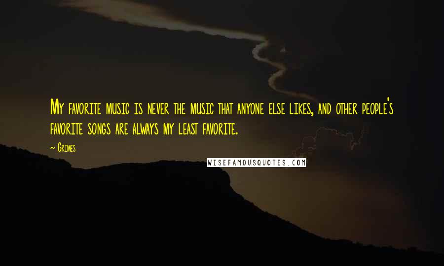 Grimes Quotes: My favorite music is never the music that anyone else likes, and other people's favorite songs are always my least favorite.