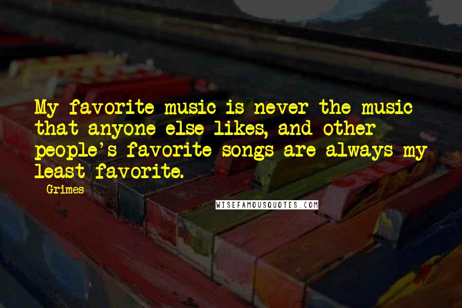 Grimes Quotes: My favorite music is never the music that anyone else likes, and other people's favorite songs are always my least favorite.