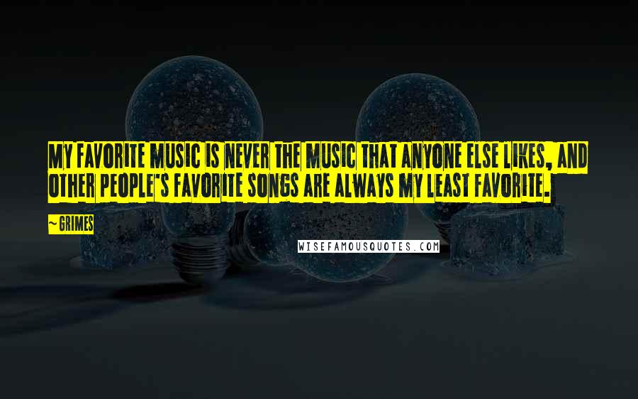 Grimes Quotes: My favorite music is never the music that anyone else likes, and other people's favorite songs are always my least favorite.