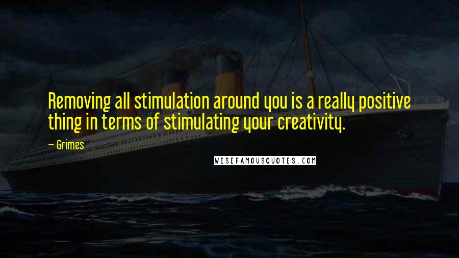 Grimes Quotes: Removing all stimulation around you is a really positive thing in terms of stimulating your creativity.