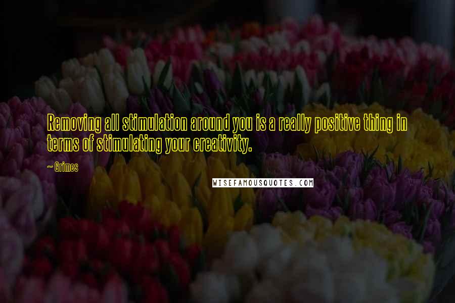 Grimes Quotes: Removing all stimulation around you is a really positive thing in terms of stimulating your creativity.