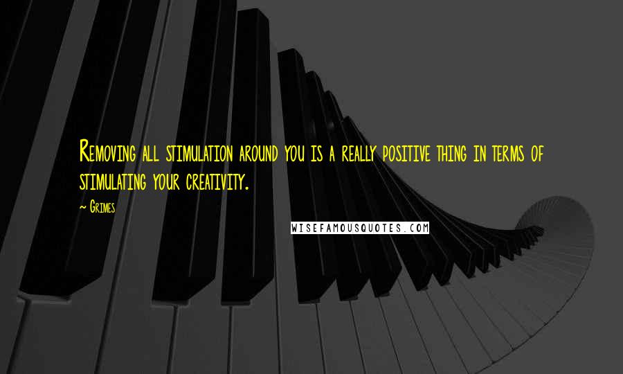 Grimes Quotes: Removing all stimulation around you is a really positive thing in terms of stimulating your creativity.