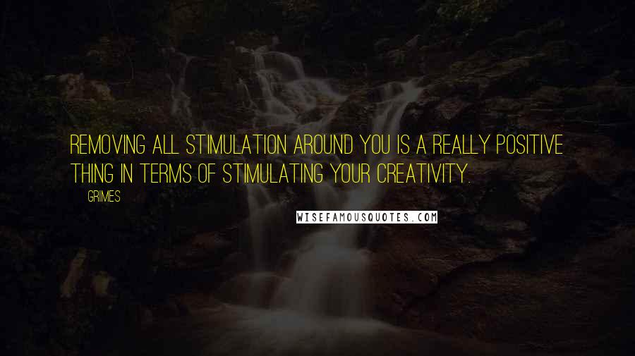 Grimes Quotes: Removing all stimulation around you is a really positive thing in terms of stimulating your creativity.