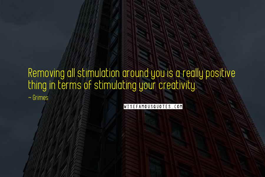 Grimes Quotes: Removing all stimulation around you is a really positive thing in terms of stimulating your creativity.