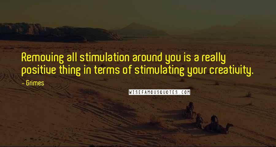 Grimes Quotes: Removing all stimulation around you is a really positive thing in terms of stimulating your creativity.