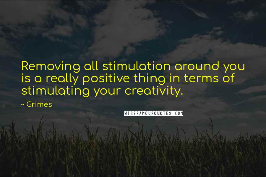 Grimes Quotes: Removing all stimulation around you is a really positive thing in terms of stimulating your creativity.