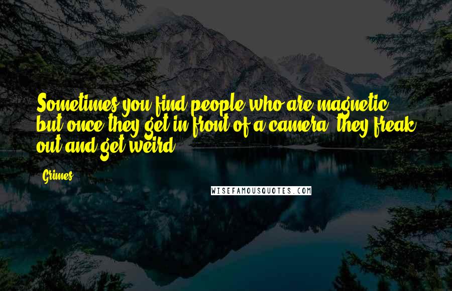 Grimes Quotes: Sometimes you find people who are magnetic, but once they get in front of a camera, they freak out and get weird.