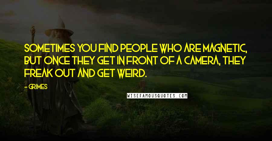 Grimes Quotes: Sometimes you find people who are magnetic, but once they get in front of a camera, they freak out and get weird.