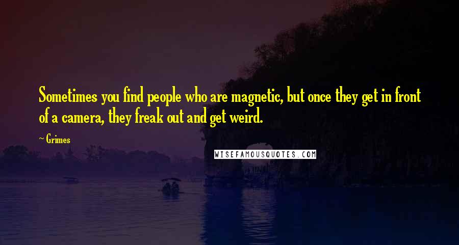 Grimes Quotes: Sometimes you find people who are magnetic, but once they get in front of a camera, they freak out and get weird.