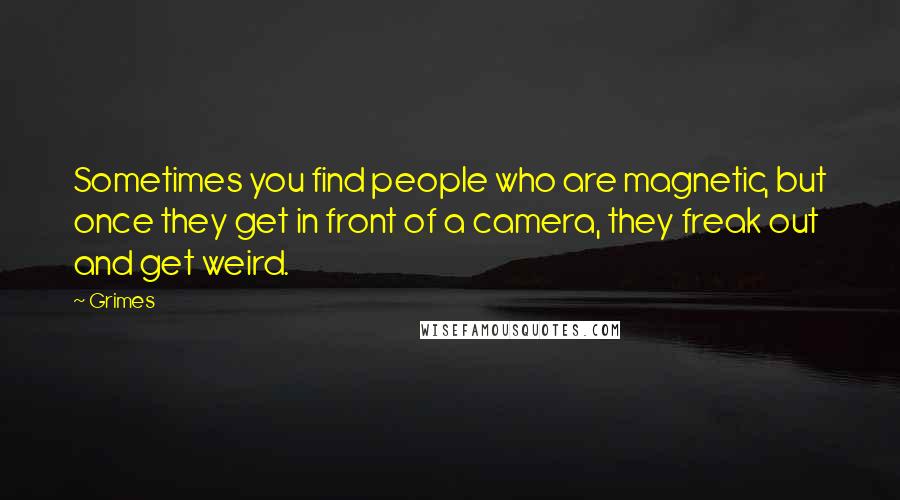 Grimes Quotes: Sometimes you find people who are magnetic, but once they get in front of a camera, they freak out and get weird.