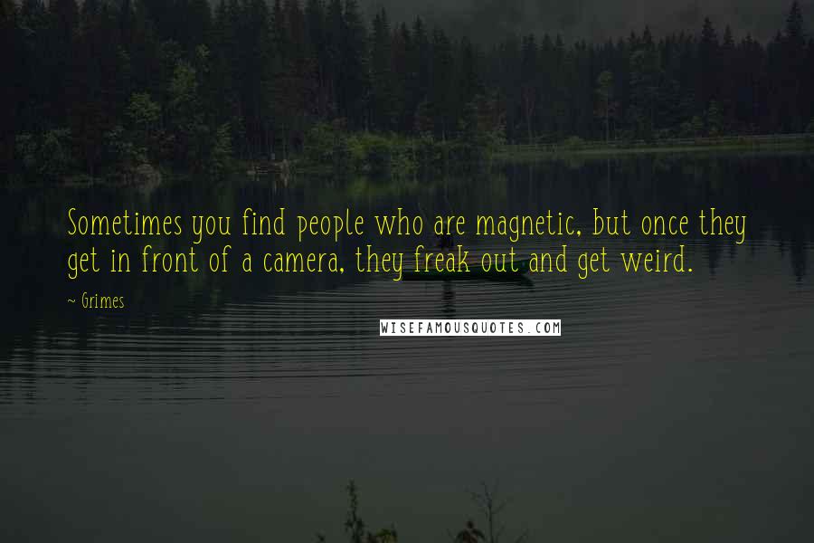 Grimes Quotes: Sometimes you find people who are magnetic, but once they get in front of a camera, they freak out and get weird.