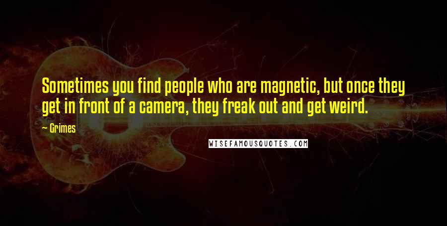 Grimes Quotes: Sometimes you find people who are magnetic, but once they get in front of a camera, they freak out and get weird.