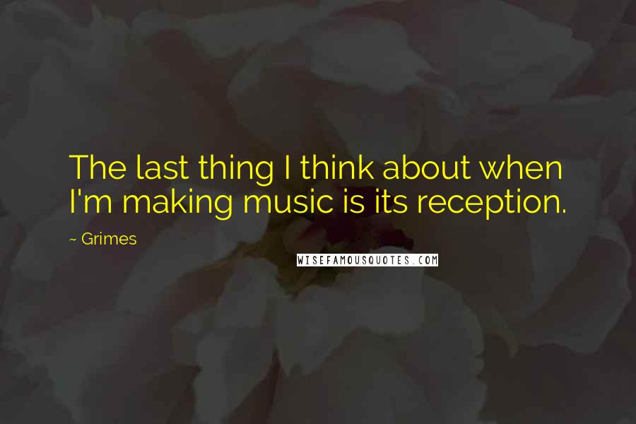 Grimes Quotes: The last thing I think about when I'm making music is its reception.