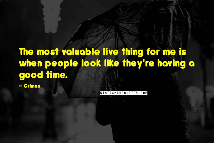 Grimes Quotes: The most valuable live thing for me is when people look like they're having a good time.