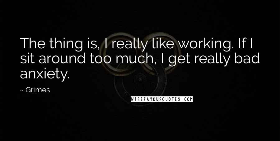 Grimes Quotes: The thing is, I really like working. If I sit around too much, I get really bad anxiety.