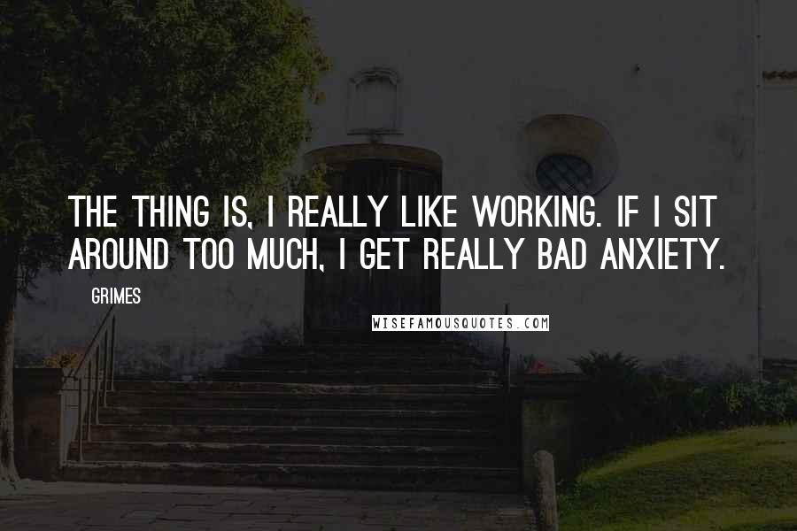 Grimes Quotes: The thing is, I really like working. If I sit around too much, I get really bad anxiety.