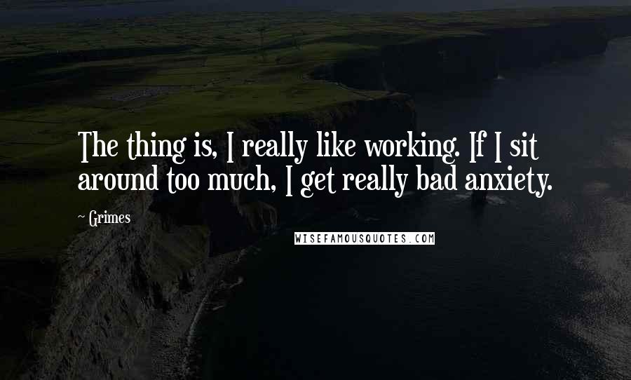 Grimes Quotes: The thing is, I really like working. If I sit around too much, I get really bad anxiety.