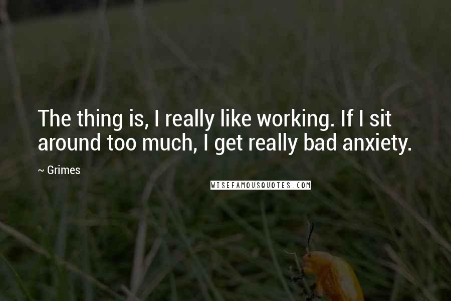 Grimes Quotes: The thing is, I really like working. If I sit around too much, I get really bad anxiety.