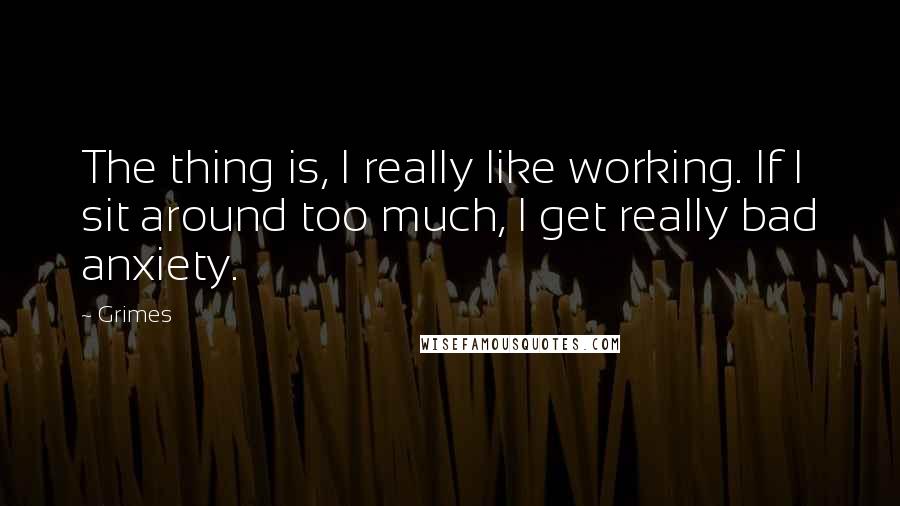 Grimes Quotes: The thing is, I really like working. If I sit around too much, I get really bad anxiety.
