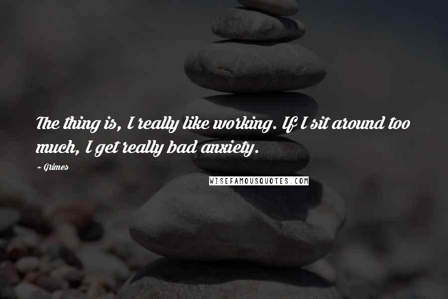 Grimes Quotes: The thing is, I really like working. If I sit around too much, I get really bad anxiety.