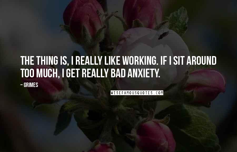 Grimes Quotes: The thing is, I really like working. If I sit around too much, I get really bad anxiety.