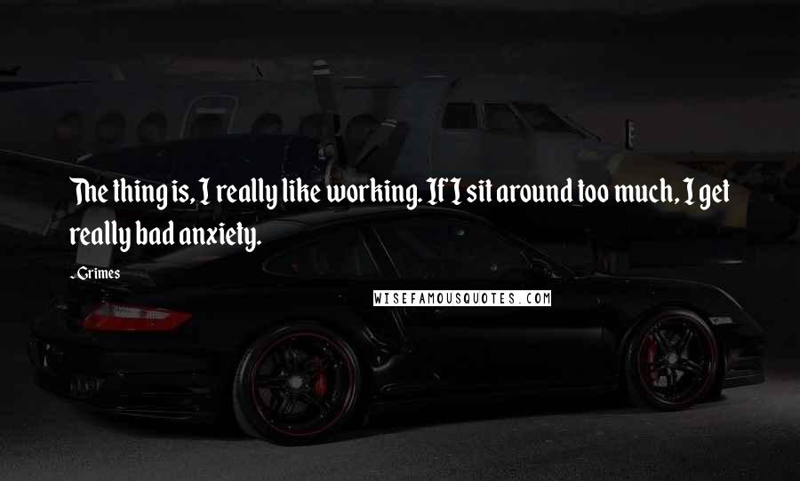 Grimes Quotes: The thing is, I really like working. If I sit around too much, I get really bad anxiety.