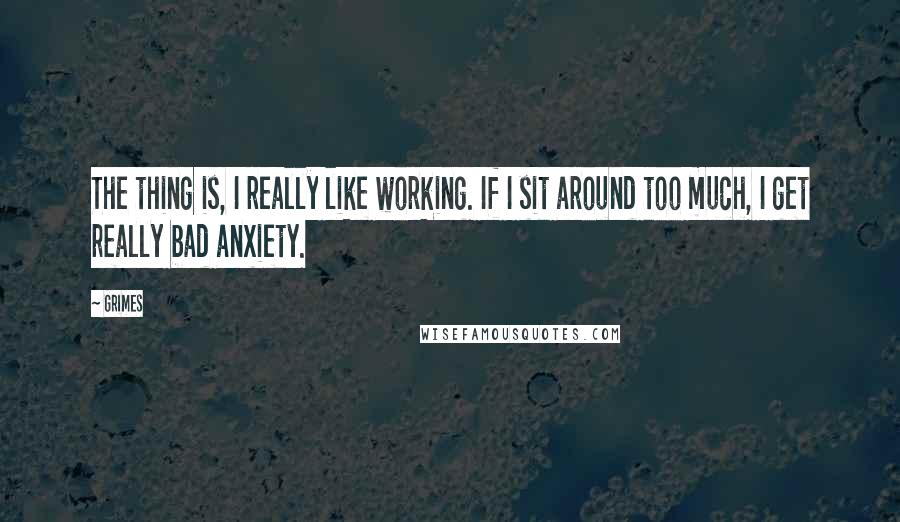 Grimes Quotes: The thing is, I really like working. If I sit around too much, I get really bad anxiety.