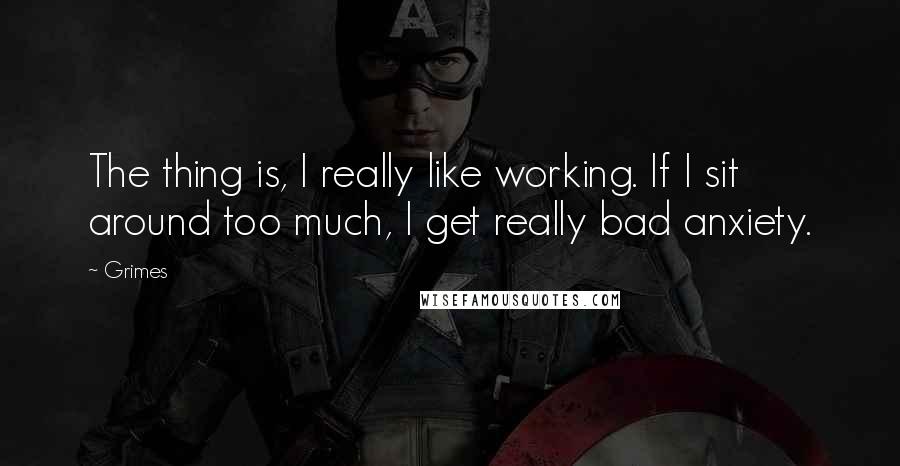 Grimes Quotes: The thing is, I really like working. If I sit around too much, I get really bad anxiety.